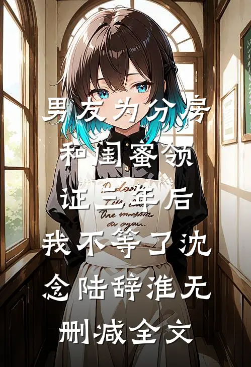 男友为分房和闺蜜领证三年后，我不等了沈念陆辞淮无删减全文