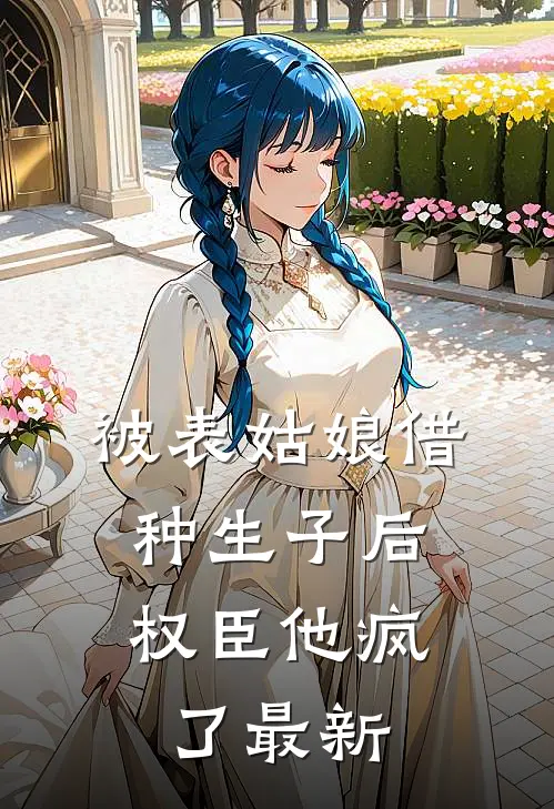被表姑娘借种生子后，权臣他疯了最新