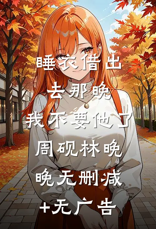 睡衣借出去那晚，我不要他了周砚林晚晚无删减+无广告