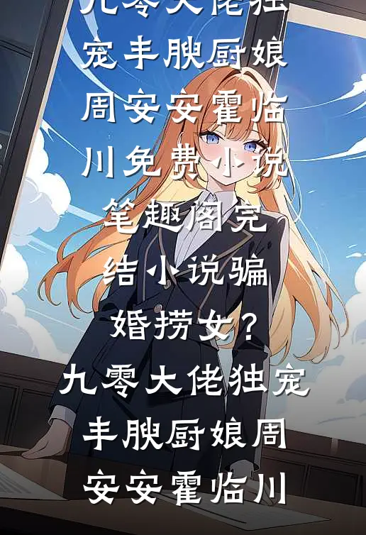 骗婚捞女？九零大佬独宠丰腴厨娘周安安霍临川免费小说笔趣阁_完结小说骗婚捞女？九零大佬独宠丰腴厨娘周安安霍临川