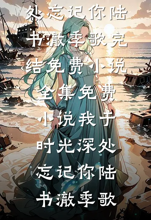 我于时光深处忘记你陆书澈季歌完结免费小说_全集免费小说我于时光深处忘记你(陆书澈季歌)
