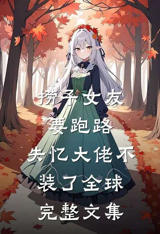 捞子女友要跑路，失忆大佬不装了全球完整文集