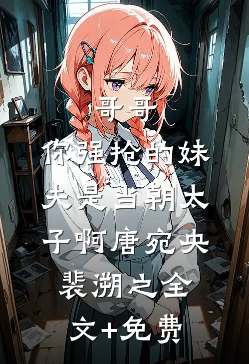 哥哥，你强抢的妹夫是当朝太子啊唐宛央裴溯之全文+免费