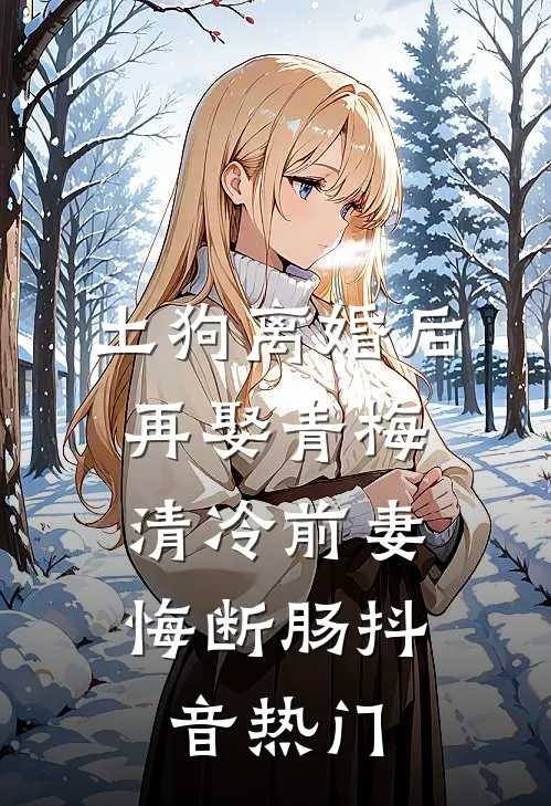 土狗离婚后再娶青梅，清冷前妻悔断肠抖音热门