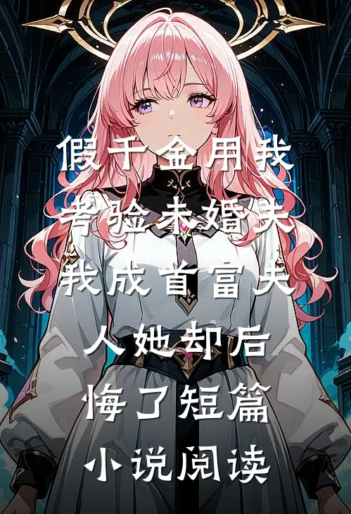 假千金用我考验未婚夫，我成首富夫人她却后悔了短篇小说阅读