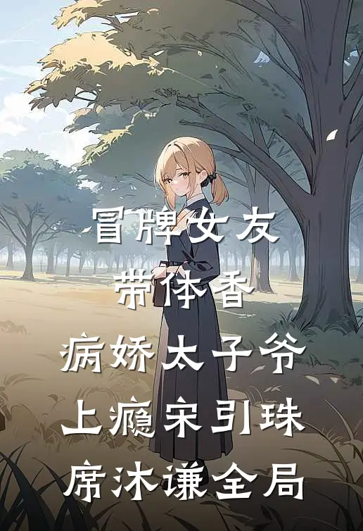 冒牌女友带体香，病娇太子爷上瘾宋引珠席沐谦全局