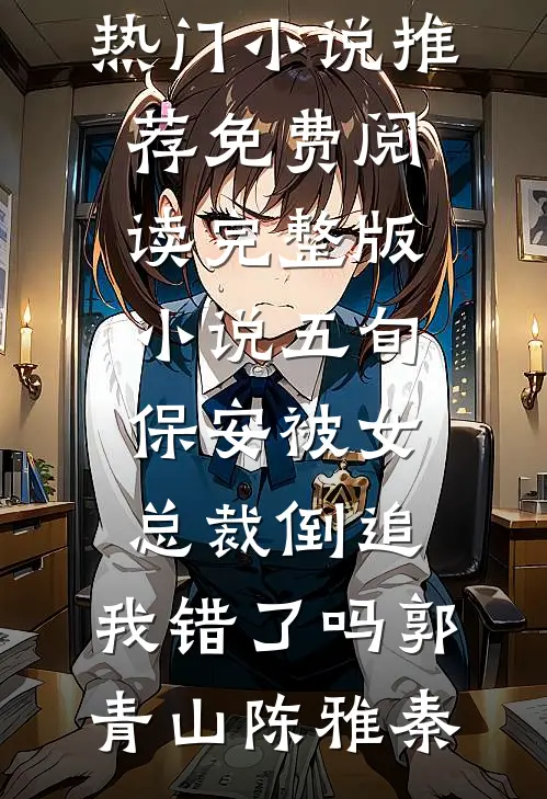 五旬保安被女总裁倒追，我错了吗郭青山陈雅秦热门小说推荐_免费阅读完整版小说五旬保安被女总裁倒追，我错了吗郭青山陈雅秦
