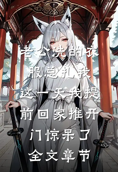 老公洗的衣服总扎我，这一天我提前回家推开门惊呆了全文章节