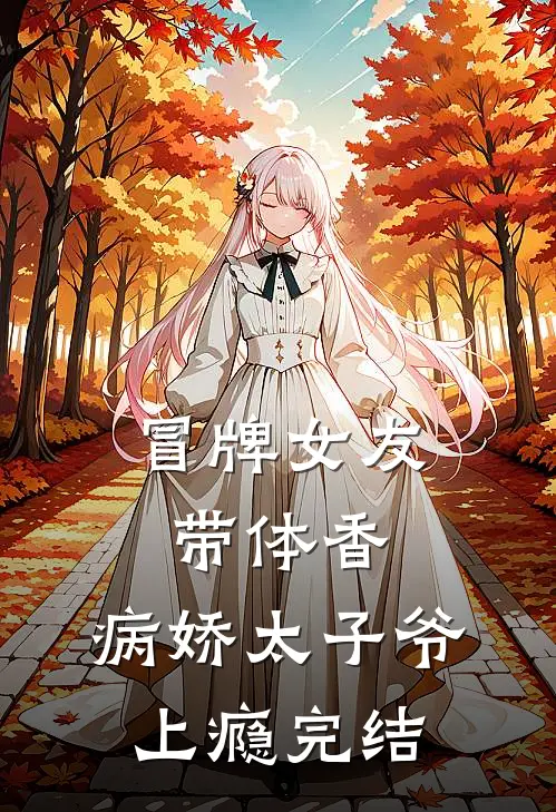 冒牌女友带体香，病娇太子爷上瘾完结