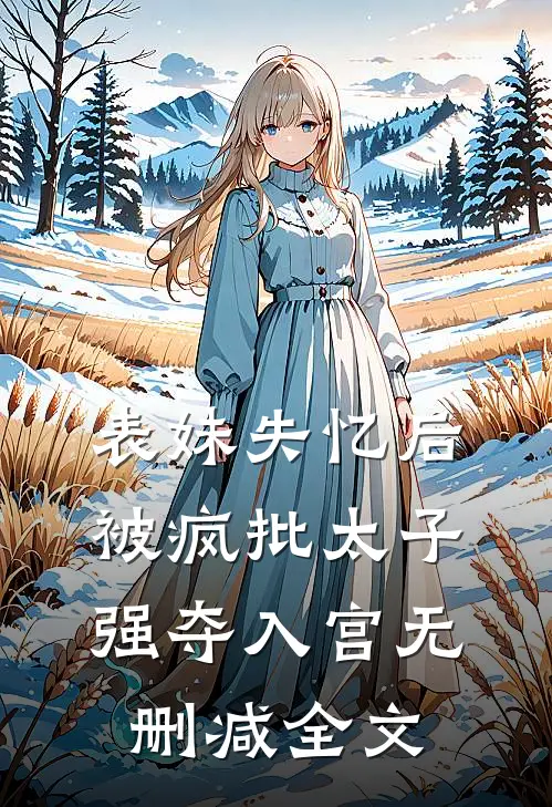 表妹失忆后，被疯批太子强夺入宫无删减全文