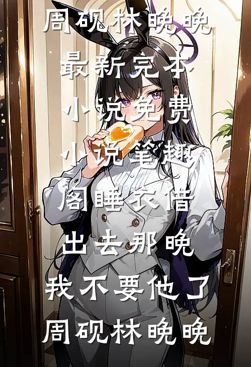 睡衣借出去那晚，我不要他了周砚林晚晚最新完本小说_免费小说笔趣阁睡衣借出去那晚，我不要他了周砚林晚晚