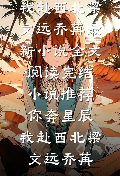 你奔星辰，我赴西北梁文远乔苒最新小说全文阅读_完结小说推荐你奔星辰，我赴西北梁文远乔苒