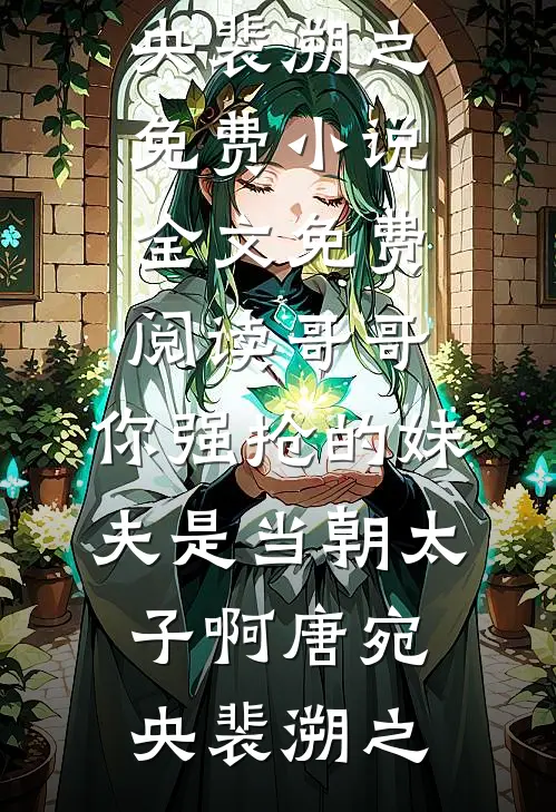 哥哥，你强抢的妹夫是当朝太子啊(唐宛央裴溯之)免费小说_全文免费阅读哥哥，你强抢的妹夫是当朝太子啊(唐宛央裴溯之)