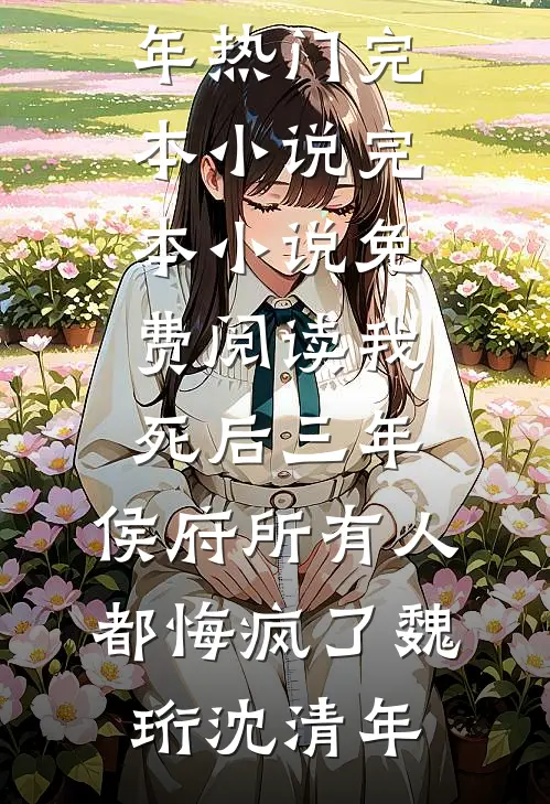 我死后三年，侯府所有人都悔疯了(魏珩沈清年)热门完本小说_完本小说免费阅读我死后三年，侯府所有人都悔疯了魏珩沈清年
