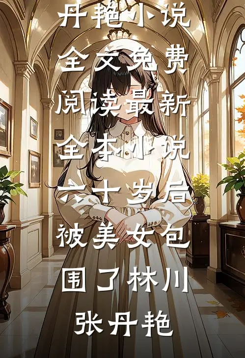 六十岁后，被美女包围了林川张丹艳小说全文免费阅读_最新全本小说六十岁后，被美女包围了(林川张丹艳)