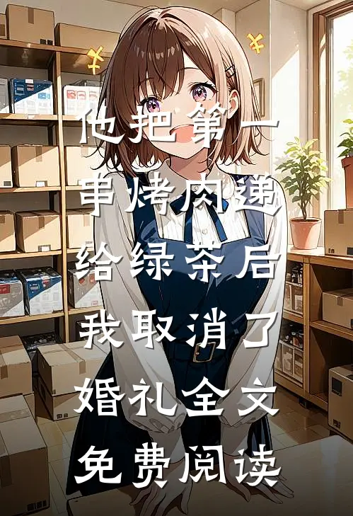 他把第一串烤肉递给绿茶后，我取消了婚礼全文免费阅读