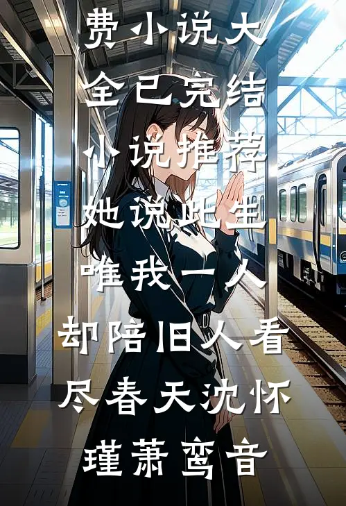 她说此生唯我一人，却陪旧人看尽春天沈怀瑾萧鸾音免费小说大全_已完结小说推荐她说此生唯我一人，却陪旧人看尽春天沈怀瑾萧鸾音