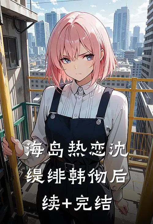 海岛热恋沈缇绯韩彻后续+完结
