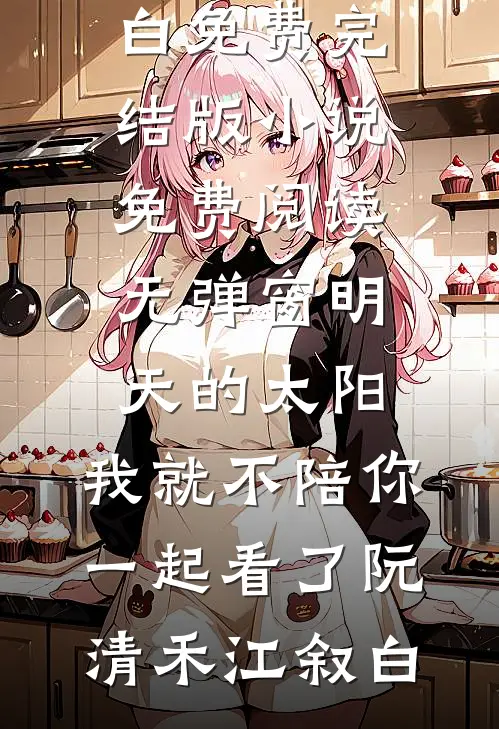 明天的太阳，我就不陪你一起看了(阮清禾江叙白)免费完结版小说_免费阅读无弹窗明天的太阳，我就不陪你一起看了阮清禾江叙白