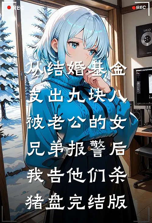 从结婚基金支出九块八被老公的女兄弟报警后，我告他们杀猪盘完结版