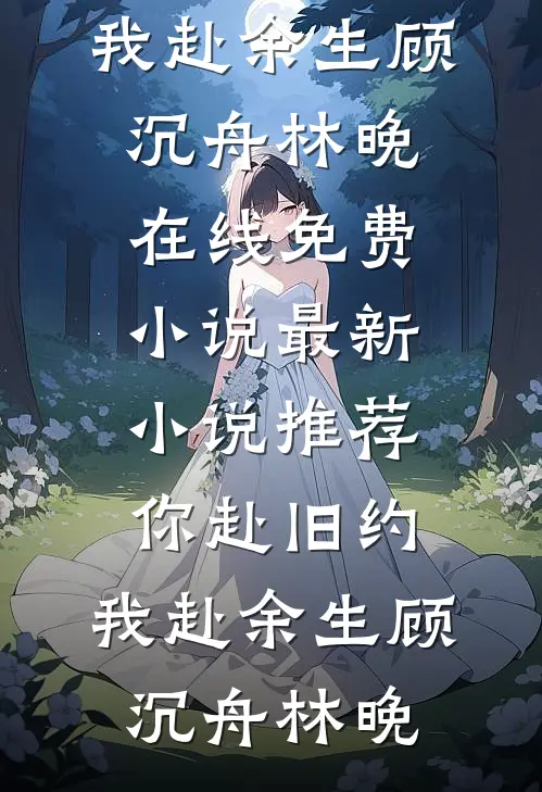 你赴旧约，我赴余生顾沉舟林晚在线免费小说_最新小说推荐你赴旧约，我赴余生顾沉舟林晚