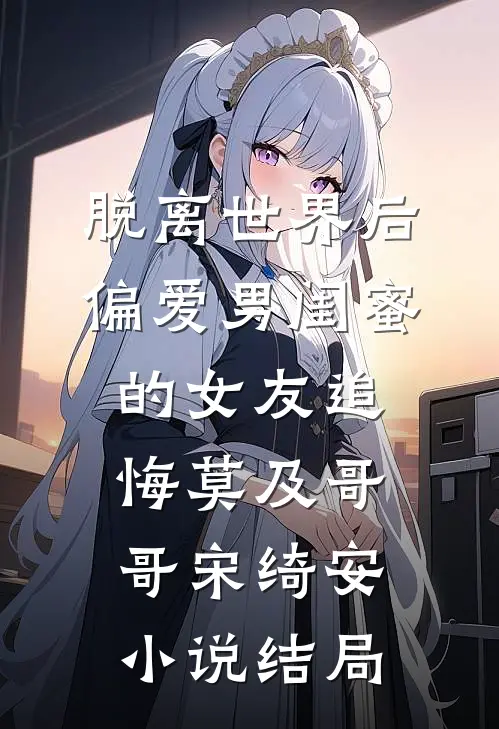 脱离世界后，偏爱男闺蜜的女友追悔莫及哥哥宋绮安小说结局