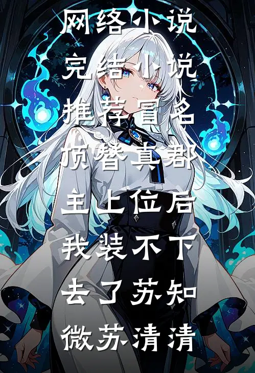 冒名顶替真郡主上位后，我装不下去了(苏知微苏清清)热门网络小说_完结小说推荐冒名顶替真郡主上位后，我装不下去了(苏知微苏清清)