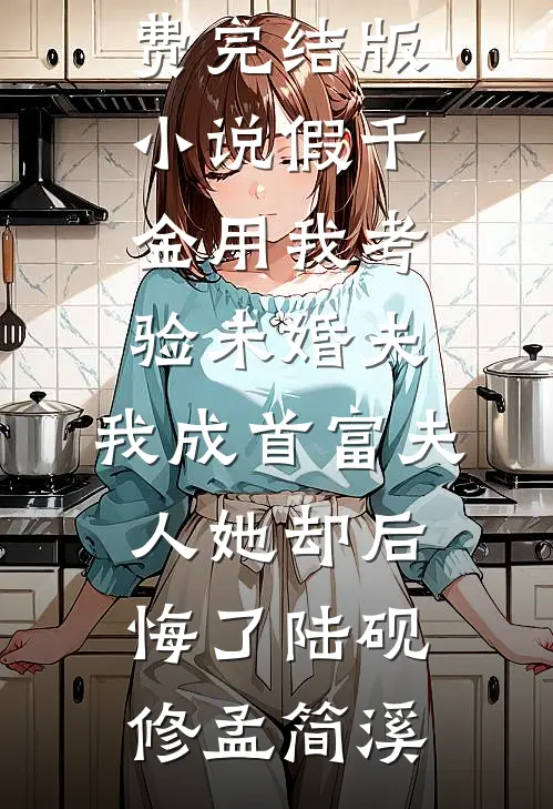 假千金用我考验未婚夫，我成首富夫人她却后悔了(陆砚修孟简溪)新热门小说_免费完结版小说假千金用我考验未婚夫，我成首富夫人她却后悔了(陆砚修孟简溪)