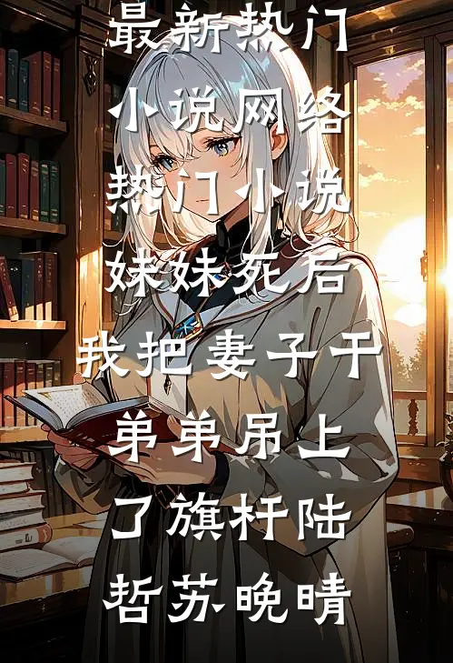 妹妹死后，我把妻子干弟弟吊上了旗杆(陆哲苏晚晴)最新热门小说_网络热门小说妹妹死后，我把妻子干弟弟吊上了旗杆陆哲苏晚晴