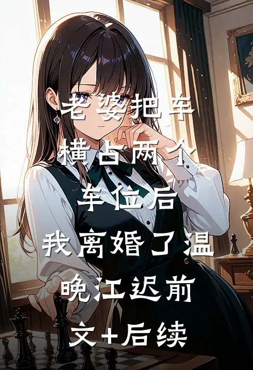老婆把车横占两个车位后，我离婚了温晚江迟前文+后续