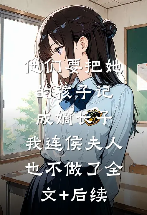 他们要把她的孩子记成嫡长子，我连侯夫人也不做了全文+后续