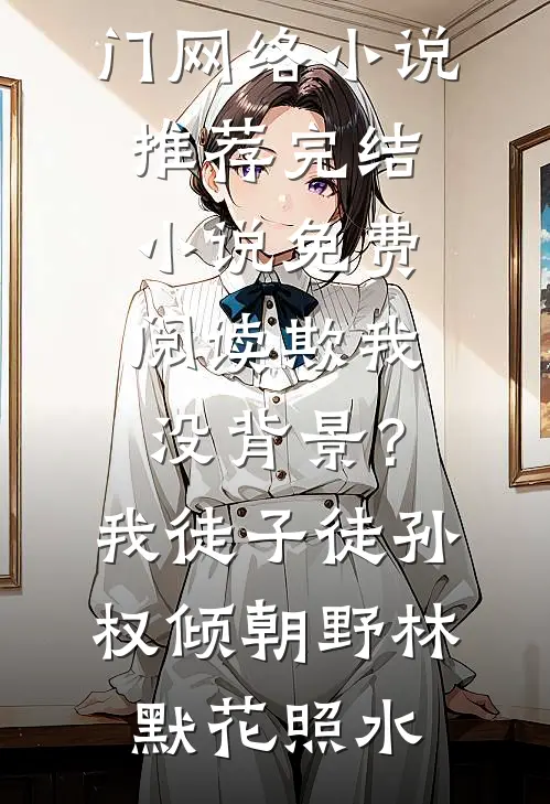 欺我没背景？我徒子徒孙权倾朝野林默花照水热门网络小说推荐_完结小说免费阅读欺我没背景？我徒子徒孙权倾朝野林默花照水