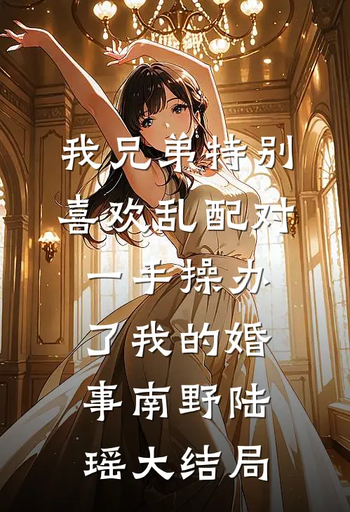 我兄弟特别喜欢乱配对，一手操办了我的婚事南野陆瑶大结局