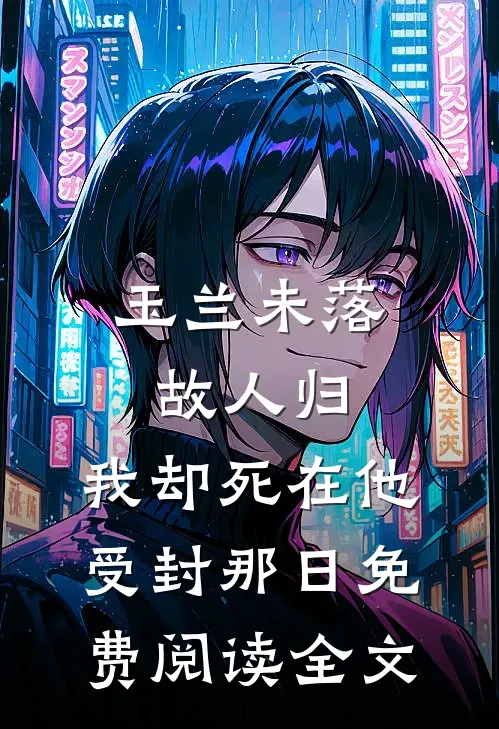 玉兰未落故人归，我却死在他受封那日免费阅读全文