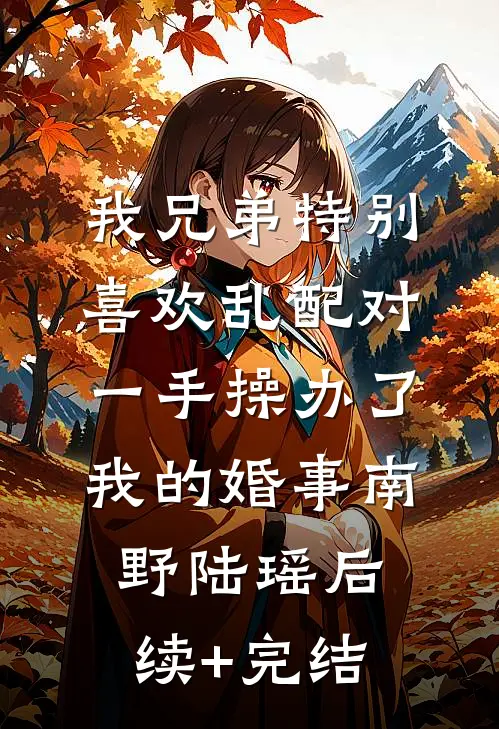 我兄弟特别喜欢乱配对，一手操办了我的婚事南野陆瑶后续+完结