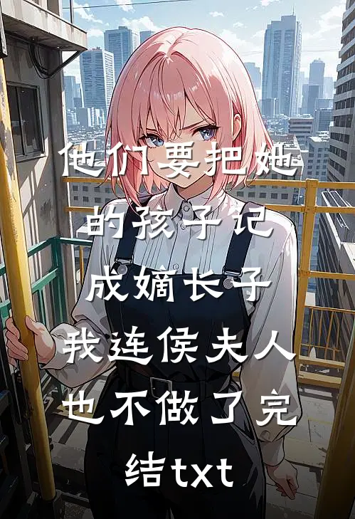 他们要把她的孩子记成嫡长子，我连侯夫人也不做了完结txt
