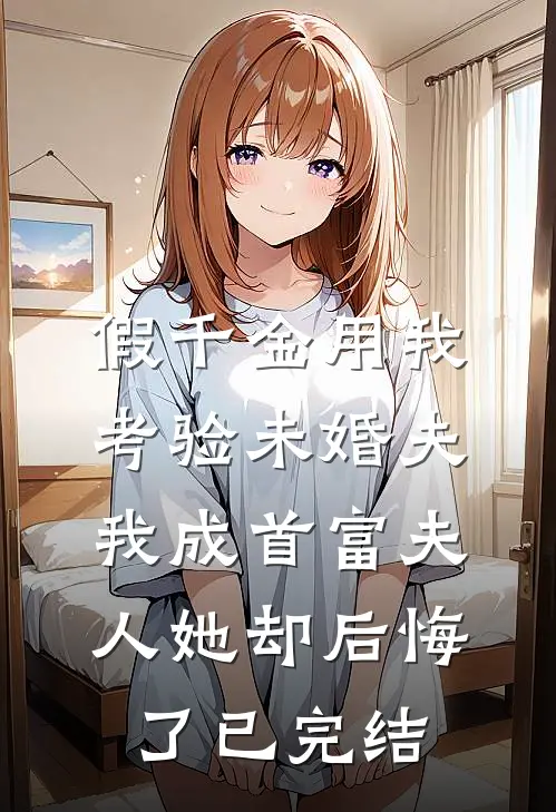 假千金用我考验未婚夫，我成首富夫人她却后悔了已完结
