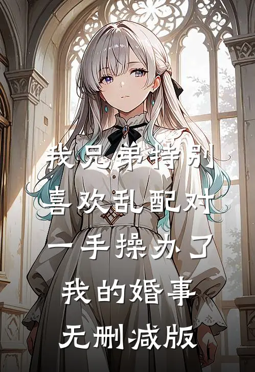 我兄弟特别喜欢乱配对，一手操办了我的婚事无删减版