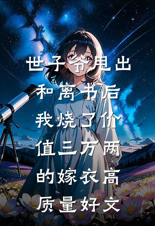 世子爷甩出和离书后，我烧了价值三万两的嫁衣高质量好文
