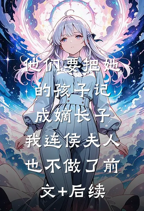 他们要把她的孩子记成嫡长子，我连侯夫人也不做了前文+后续