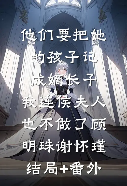 他们要把她的孩子记成嫡长子，我连侯夫人也不做了顾明珠谢怀瑾结局+番外