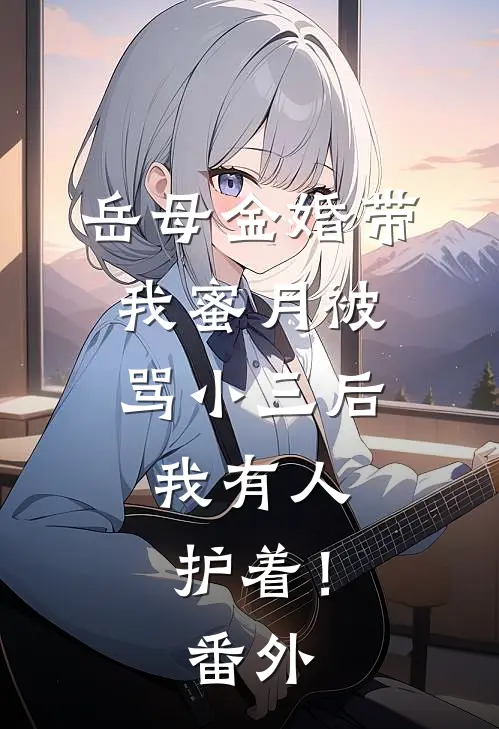 岳母金婚带我蜜月被骂小三后，我有人护着！番外