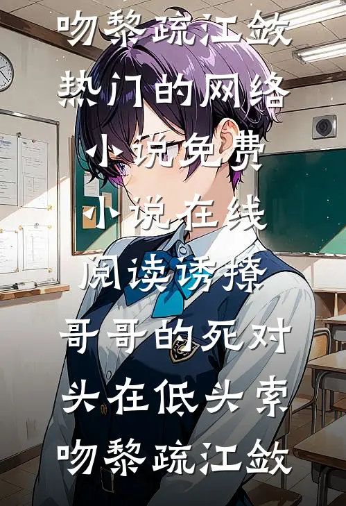 诱撩，哥哥的死对头在低头索吻黎疏江敛热门的网络小说_免费小说在线阅读诱撩，哥哥的死对头在低头索吻黎疏江敛