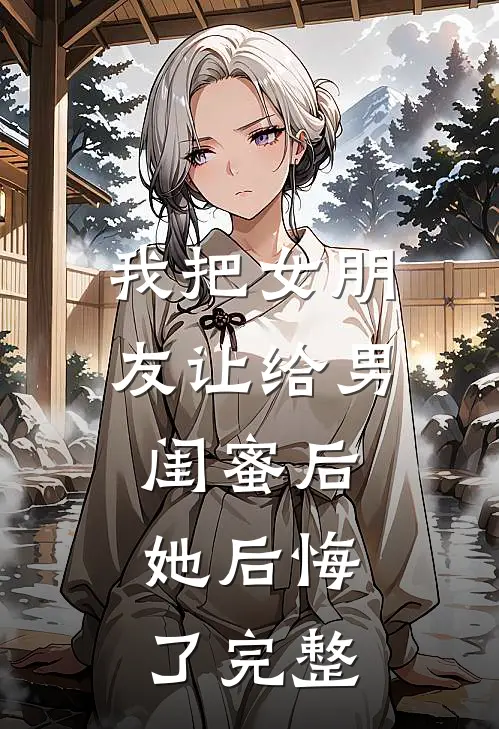 我把女朋友让给男闺蜜后，她后悔了完整