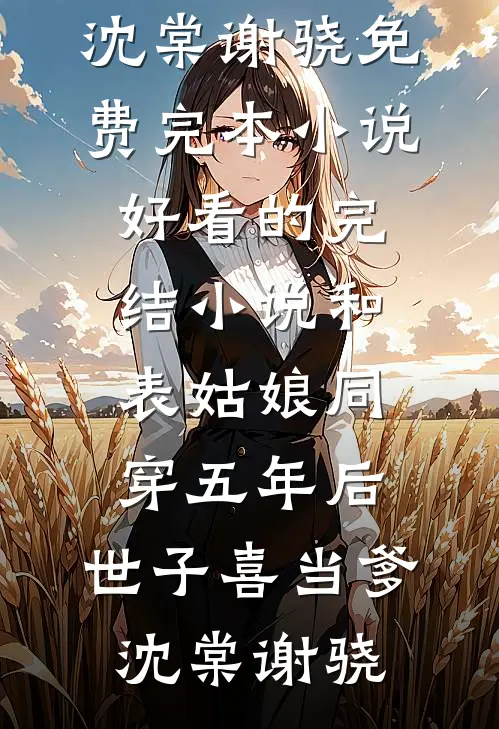和表姑娘同穿五年后，世子喜当爹沈棠谢骁免费完本小说_好看的完结小说和表姑娘同穿五年后，世子喜当爹(沈棠谢骁)