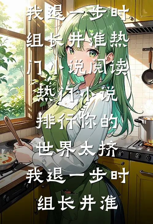 你的世界太挤，我退一步(时组长井淮)热门小说阅读_热门小说排行你的世界太挤，我退一步时组长井淮