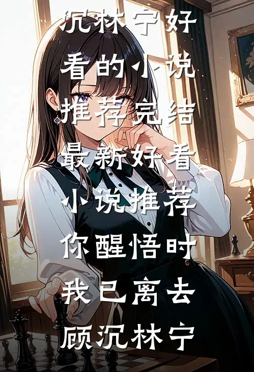 你醒悟时，我已离去(顾沉林宁)好看的小说推荐完结_最新好看小说推荐你醒悟时，我已离去(顾沉林宁)
