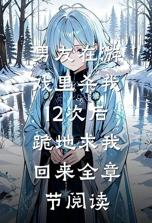 男友在游戏里杀我12次后，跪地求我回来全章节阅读