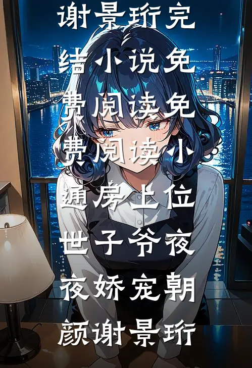 小通房上位，世子爷夜夜娇宠朝颜谢景珩完结小说免费阅读_免费阅读小通房上位，世子爷夜夜娇宠朝颜谢景珩