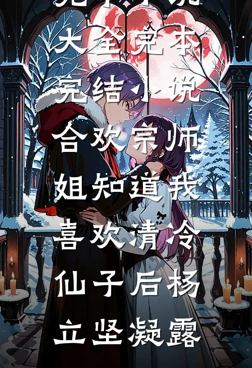 合欢宗师姐知道我喜欢清冷仙子后(杨立坚凝露)完本小说大全_完本完结小说合欢宗师姐知道我喜欢清冷仙子后杨立坚凝露